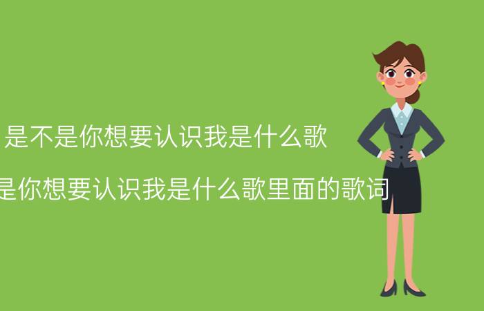 是不是你想要认识我是什么歌 是不是你想要认识我是什么歌里面的歌词